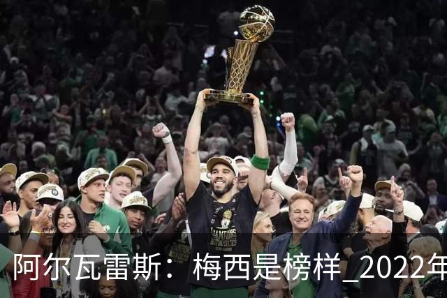 阿尔瓦雷斯：梅西是榜样 2022年决赛球衣差点丢了 现在还留着